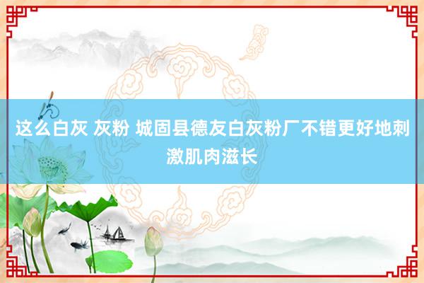 这么白灰 灰粉 城固县德友白灰粉厂不错更好地刺激肌肉滋长