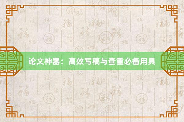 论文神器:高效写稿与查重必备用具