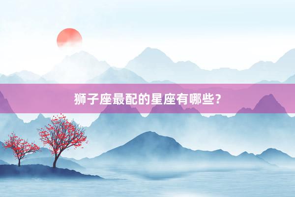 狮子座最配的星座有哪些？