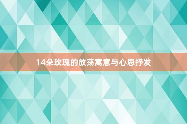 14朵玫瑰的放荡寓意与心思抒发