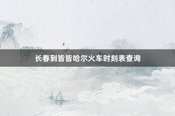 长春到皆皆哈尔火车时刻表查询