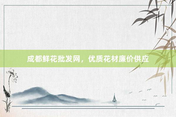 成都鲜花批发网，优质花材廉价供应